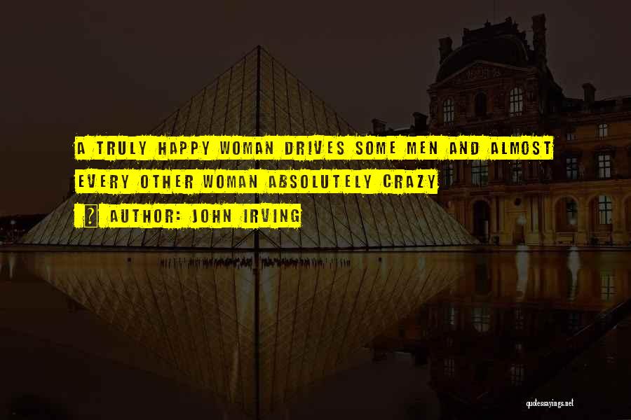 John Irving Quotes: A Truly Happy Woman Drives Some Men And Almost Every Other Woman Absolutely Crazy