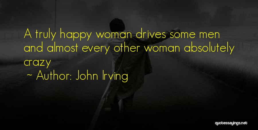 John Irving Quotes: A Truly Happy Woman Drives Some Men And Almost Every Other Woman Absolutely Crazy