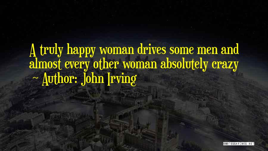 John Irving Quotes: A Truly Happy Woman Drives Some Men And Almost Every Other Woman Absolutely Crazy