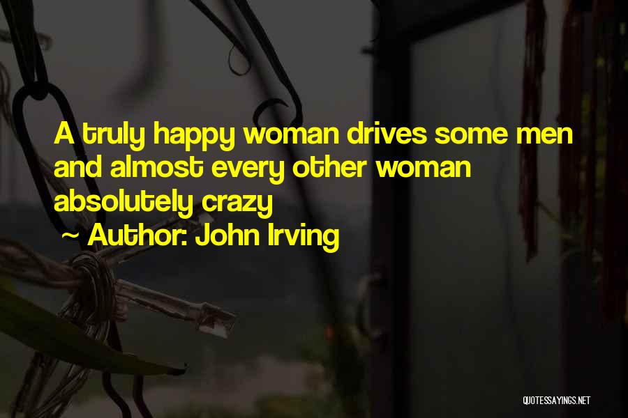 John Irving Quotes: A Truly Happy Woman Drives Some Men And Almost Every Other Woman Absolutely Crazy