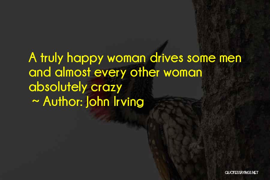 John Irving Quotes: A Truly Happy Woman Drives Some Men And Almost Every Other Woman Absolutely Crazy