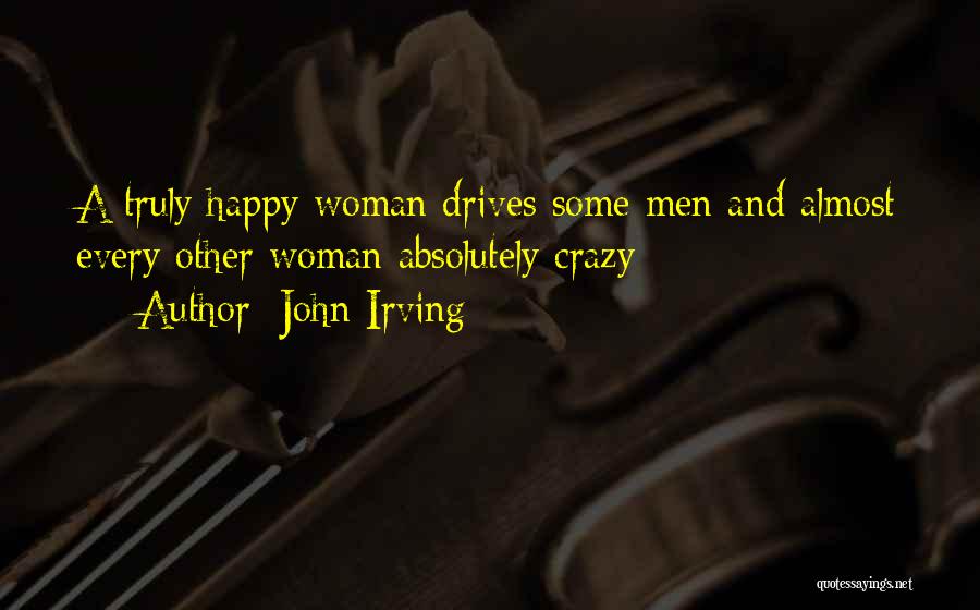 John Irving Quotes: A Truly Happy Woman Drives Some Men And Almost Every Other Woman Absolutely Crazy