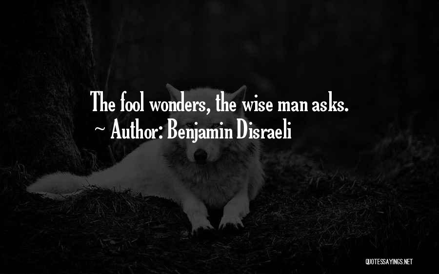 Benjamin Disraeli Quotes: The Fool Wonders, The Wise Man Asks.