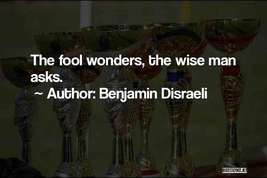 Benjamin Disraeli Quotes: The Fool Wonders, The Wise Man Asks.