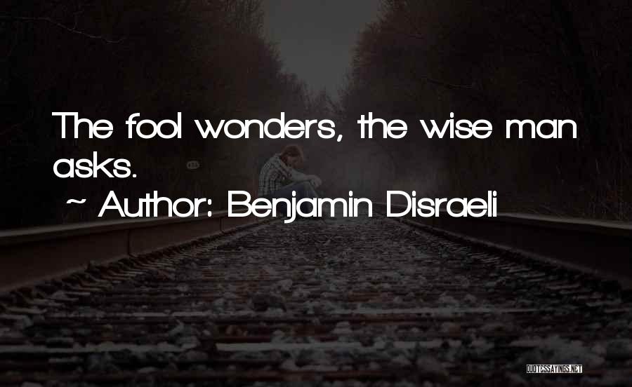 Benjamin Disraeli Quotes: The Fool Wonders, The Wise Man Asks.