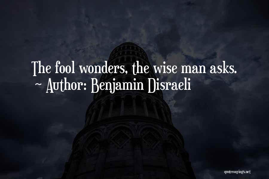 Benjamin Disraeli Quotes: The Fool Wonders, The Wise Man Asks.