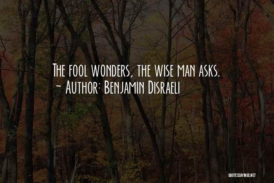 Benjamin Disraeli Quotes: The Fool Wonders, The Wise Man Asks.