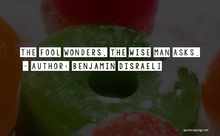 Benjamin Disraeli Quotes: The Fool Wonders, The Wise Man Asks.