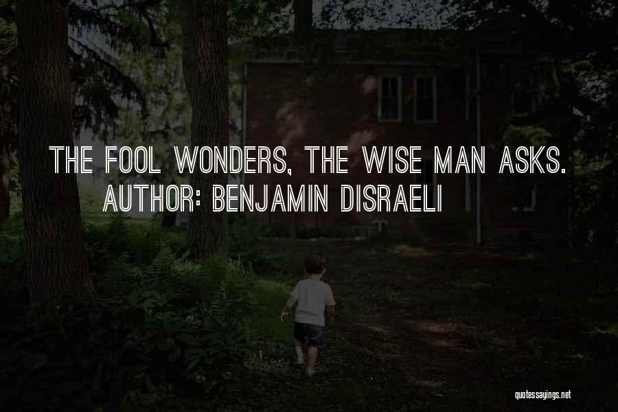 Benjamin Disraeli Quotes: The Fool Wonders, The Wise Man Asks.