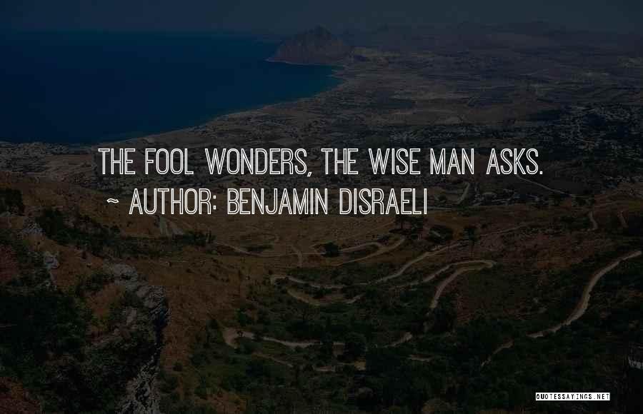 Benjamin Disraeli Quotes: The Fool Wonders, The Wise Man Asks.