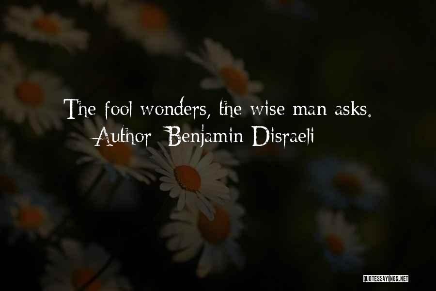 Benjamin Disraeli Quotes: The Fool Wonders, The Wise Man Asks.