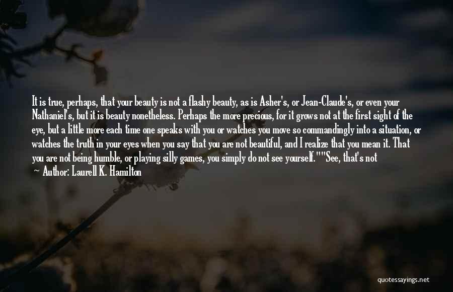 Laurell K. Hamilton Quotes: It Is True, Perhaps, That Your Beauty Is Not A Flashy Beauty, As Is Asher's, Or Jean-claude's, Or Even Your