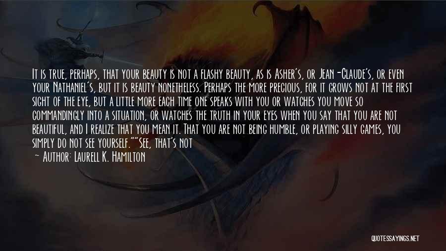 Laurell K. Hamilton Quotes: It Is True, Perhaps, That Your Beauty Is Not A Flashy Beauty, As Is Asher's, Or Jean-claude's, Or Even Your