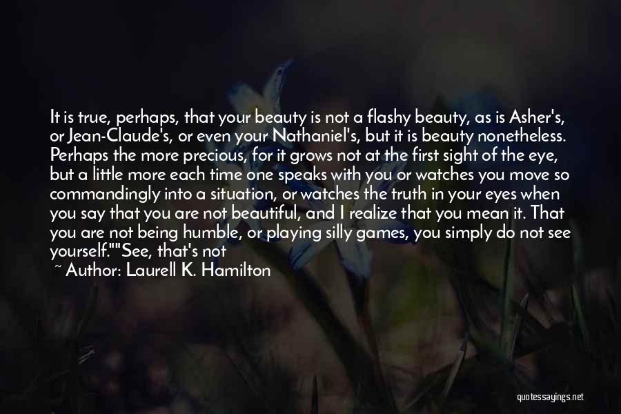 Laurell K. Hamilton Quotes: It Is True, Perhaps, That Your Beauty Is Not A Flashy Beauty, As Is Asher's, Or Jean-claude's, Or Even Your