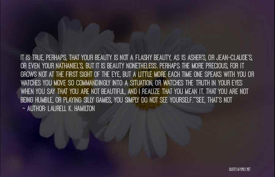 Laurell K. Hamilton Quotes: It Is True, Perhaps, That Your Beauty Is Not A Flashy Beauty, As Is Asher's, Or Jean-claude's, Or Even Your