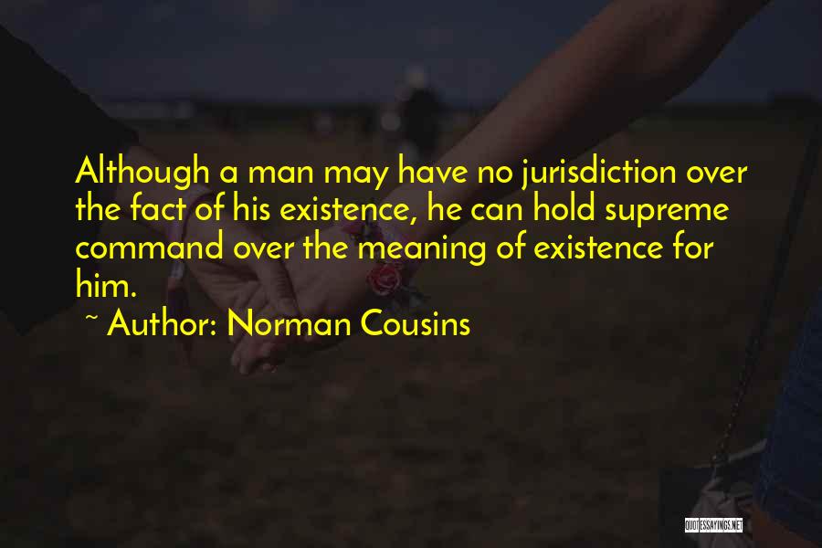 Norman Cousins Quotes: Although A Man May Have No Jurisdiction Over The Fact Of His Existence, He Can Hold Supreme Command Over The