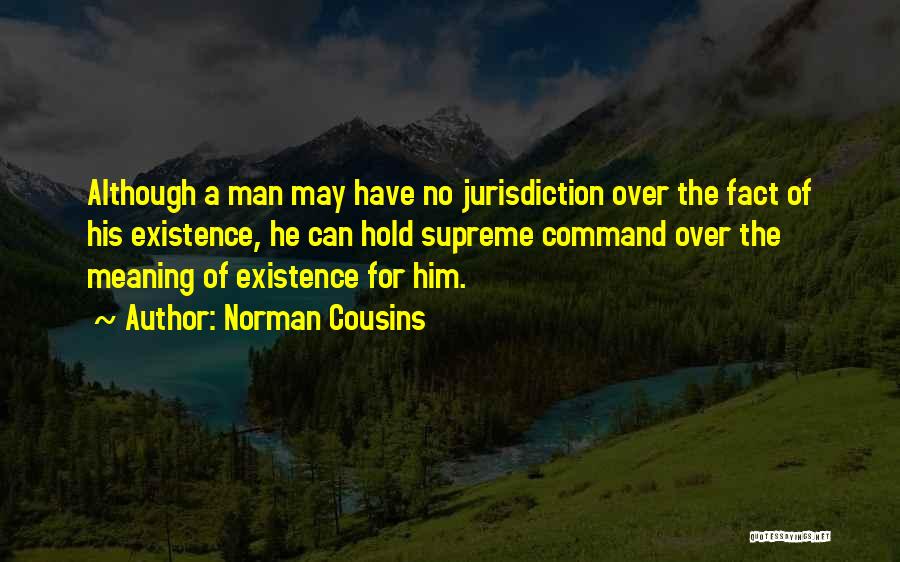 Norman Cousins Quotes: Although A Man May Have No Jurisdiction Over The Fact Of His Existence, He Can Hold Supreme Command Over The