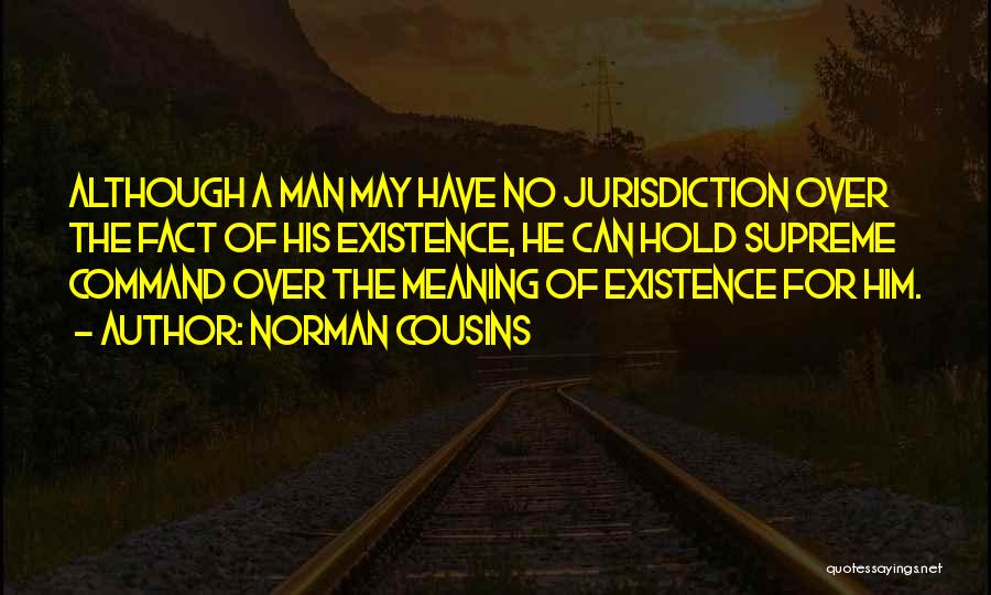 Norman Cousins Quotes: Although A Man May Have No Jurisdiction Over The Fact Of His Existence, He Can Hold Supreme Command Over The