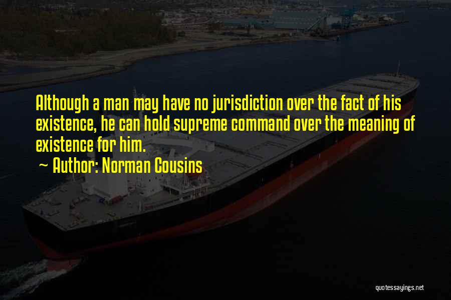 Norman Cousins Quotes: Although A Man May Have No Jurisdiction Over The Fact Of His Existence, He Can Hold Supreme Command Over The