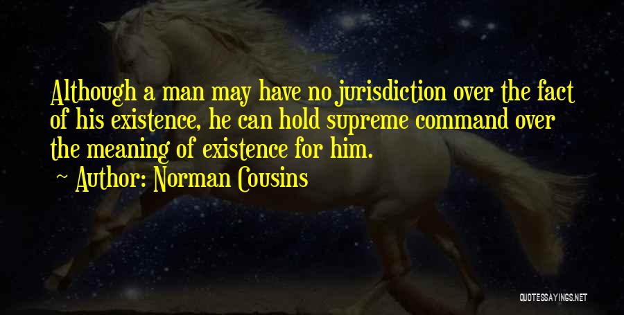 Norman Cousins Quotes: Although A Man May Have No Jurisdiction Over The Fact Of His Existence, He Can Hold Supreme Command Over The