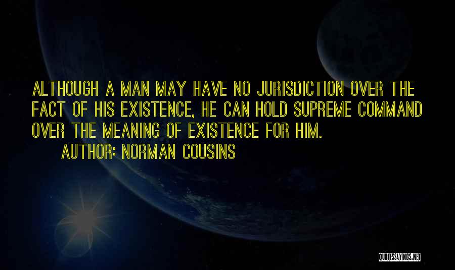 Norman Cousins Quotes: Although A Man May Have No Jurisdiction Over The Fact Of His Existence, He Can Hold Supreme Command Over The