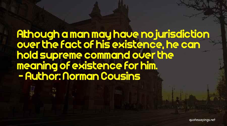 Norman Cousins Quotes: Although A Man May Have No Jurisdiction Over The Fact Of His Existence, He Can Hold Supreme Command Over The