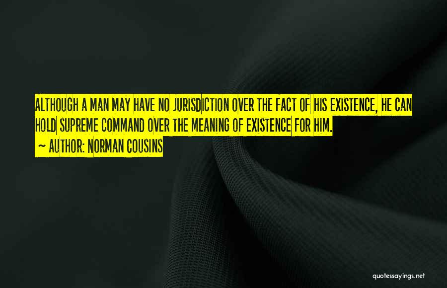 Norman Cousins Quotes: Although A Man May Have No Jurisdiction Over The Fact Of His Existence, He Can Hold Supreme Command Over The