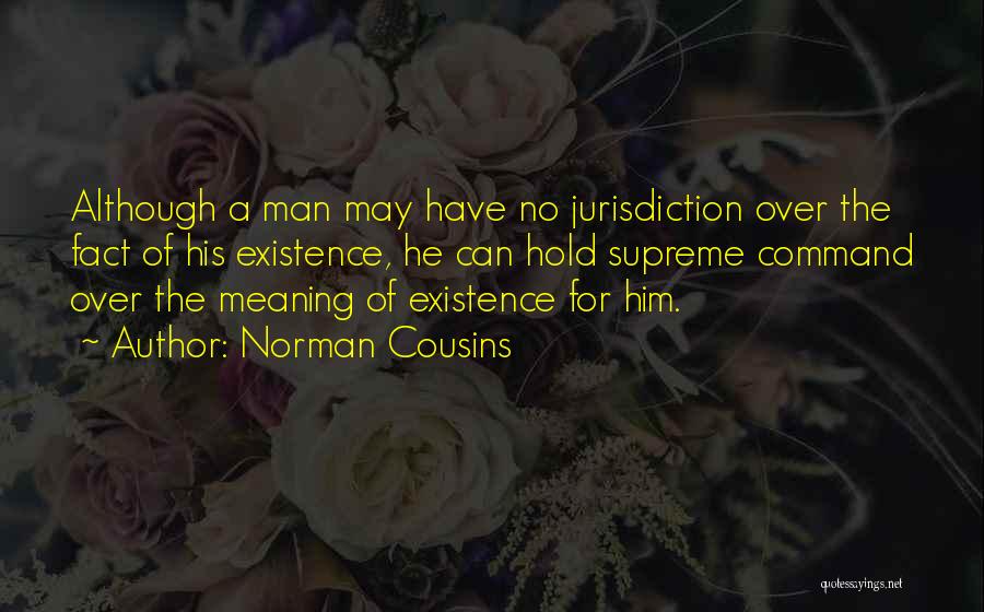 Norman Cousins Quotes: Although A Man May Have No Jurisdiction Over The Fact Of His Existence, He Can Hold Supreme Command Over The