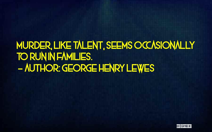 George Henry Lewes Quotes: Murder, Like Talent, Seems Occasionally To Run In Families.