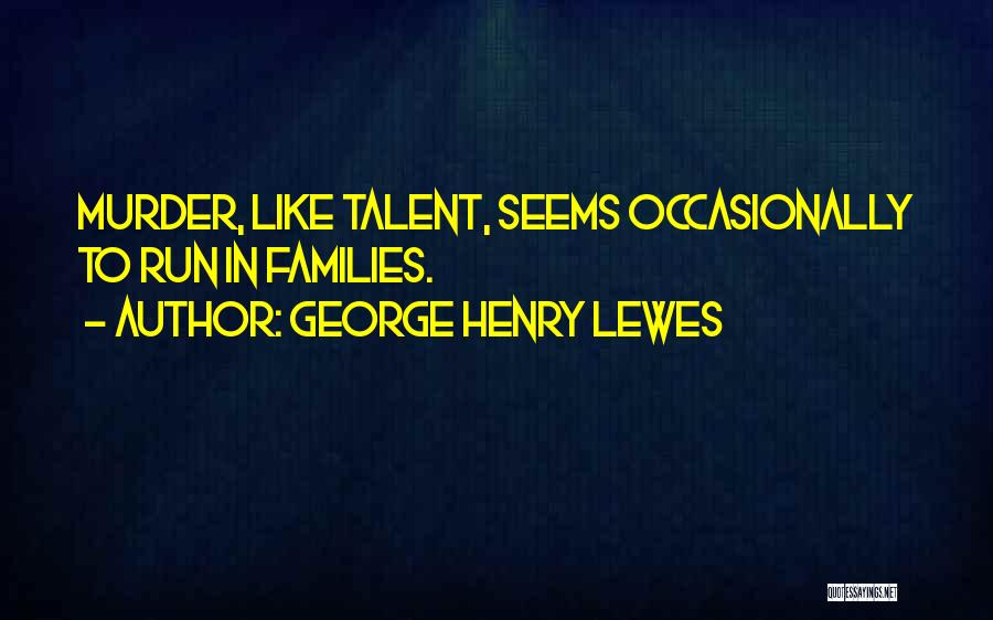 George Henry Lewes Quotes: Murder, Like Talent, Seems Occasionally To Run In Families.