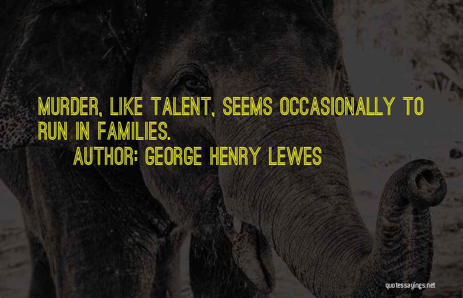 George Henry Lewes Quotes: Murder, Like Talent, Seems Occasionally To Run In Families.