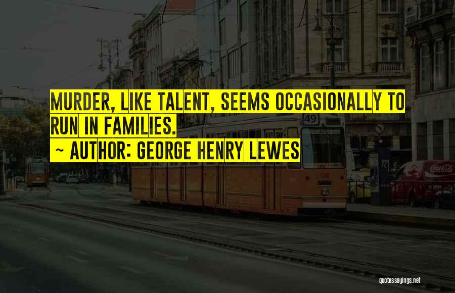 George Henry Lewes Quotes: Murder, Like Talent, Seems Occasionally To Run In Families.