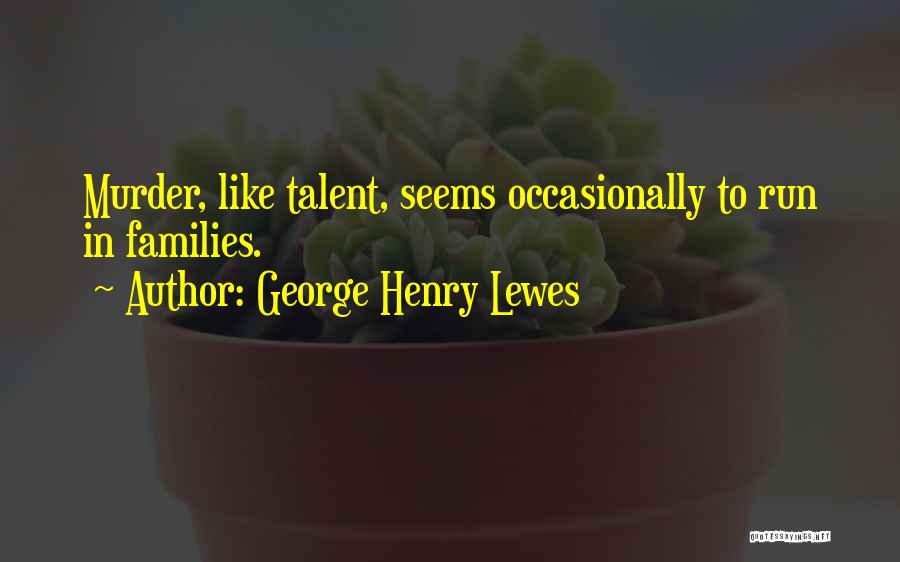 George Henry Lewes Quotes: Murder, Like Talent, Seems Occasionally To Run In Families.