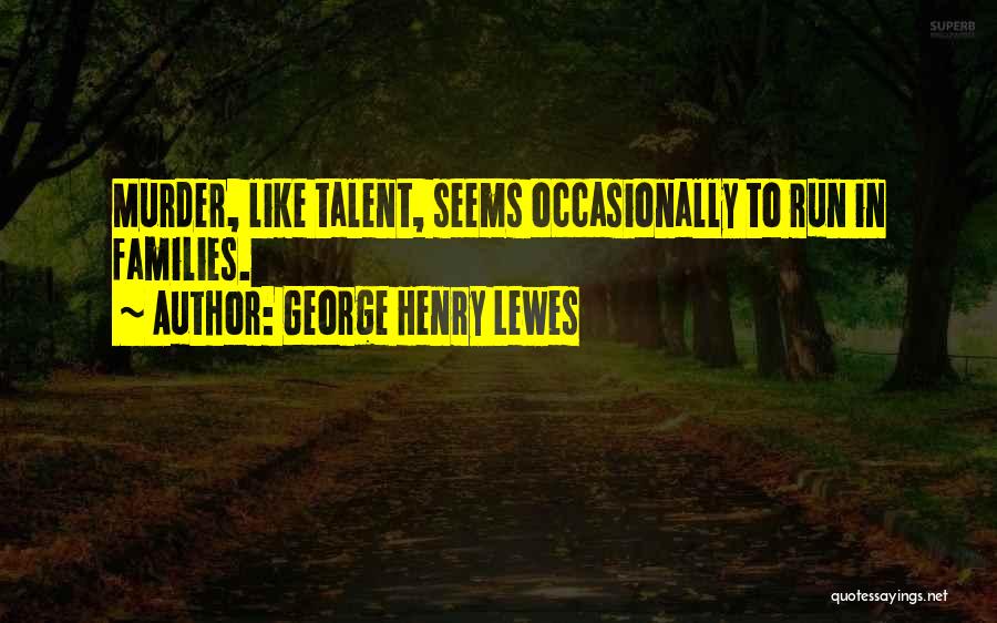 George Henry Lewes Quotes: Murder, Like Talent, Seems Occasionally To Run In Families.