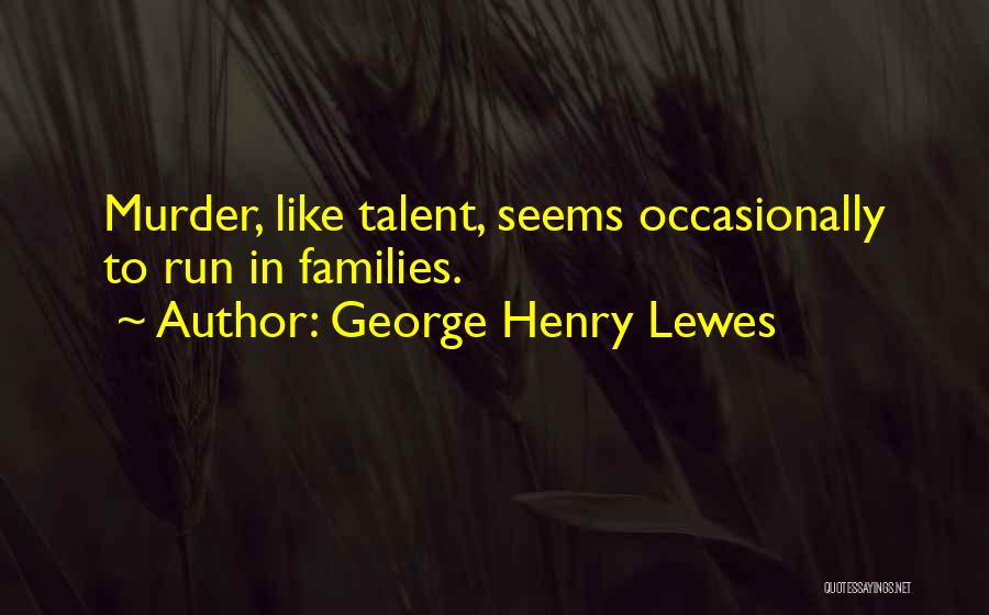 George Henry Lewes Quotes: Murder, Like Talent, Seems Occasionally To Run In Families.