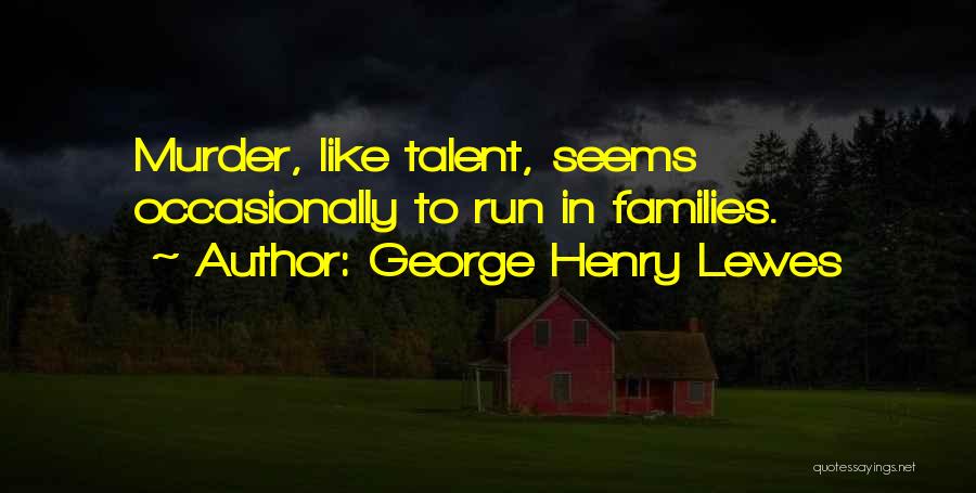 George Henry Lewes Quotes: Murder, Like Talent, Seems Occasionally To Run In Families.