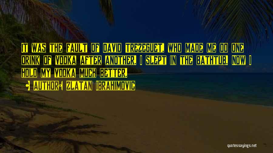 Zlatan Ibrahimovic Quotes: It Was The Fault Of David Trezeguet, Who Made Me Do One Drink Of Vodka After Another. I Slept In