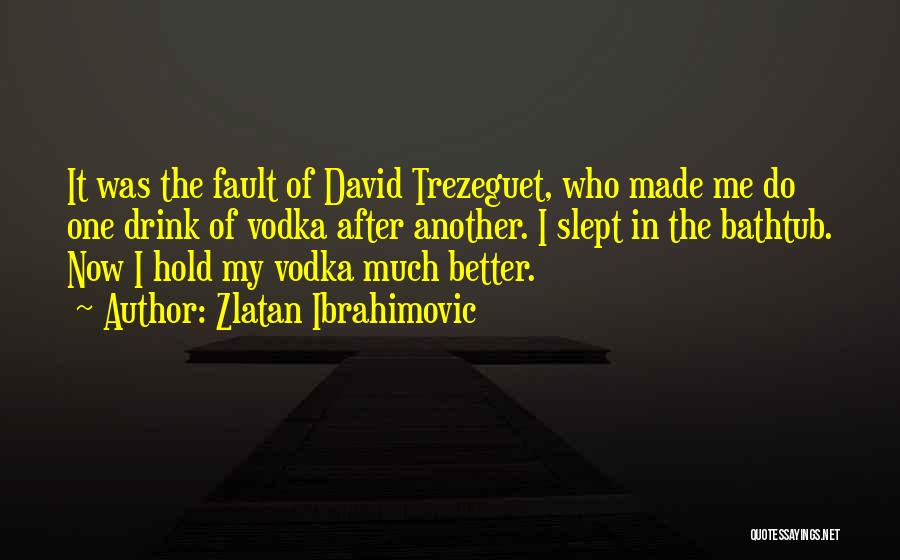 Zlatan Ibrahimovic Quotes: It Was The Fault Of David Trezeguet, Who Made Me Do One Drink Of Vodka After Another. I Slept In