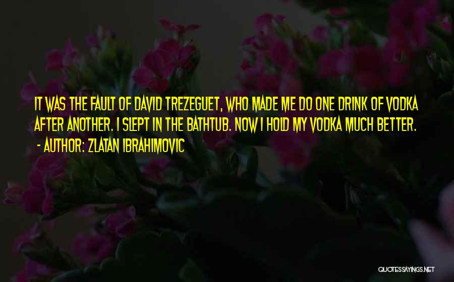 Zlatan Ibrahimovic Quotes: It Was The Fault Of David Trezeguet, Who Made Me Do One Drink Of Vodka After Another. I Slept In