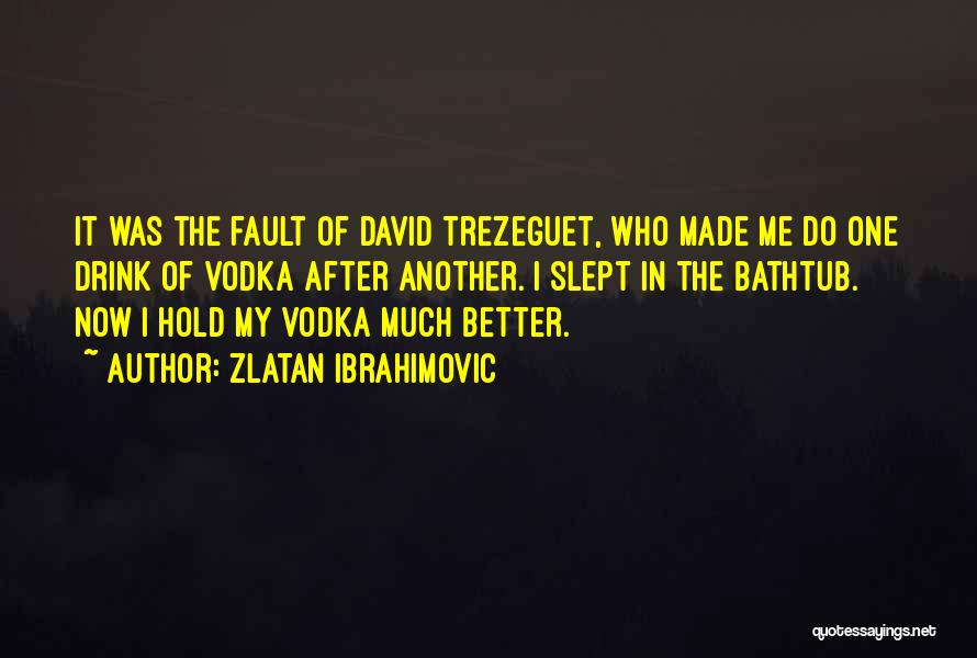 Zlatan Ibrahimovic Quotes: It Was The Fault Of David Trezeguet, Who Made Me Do One Drink Of Vodka After Another. I Slept In