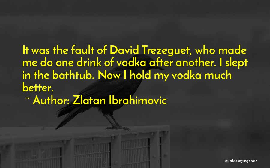 Zlatan Ibrahimovic Quotes: It Was The Fault Of David Trezeguet, Who Made Me Do One Drink Of Vodka After Another. I Slept In