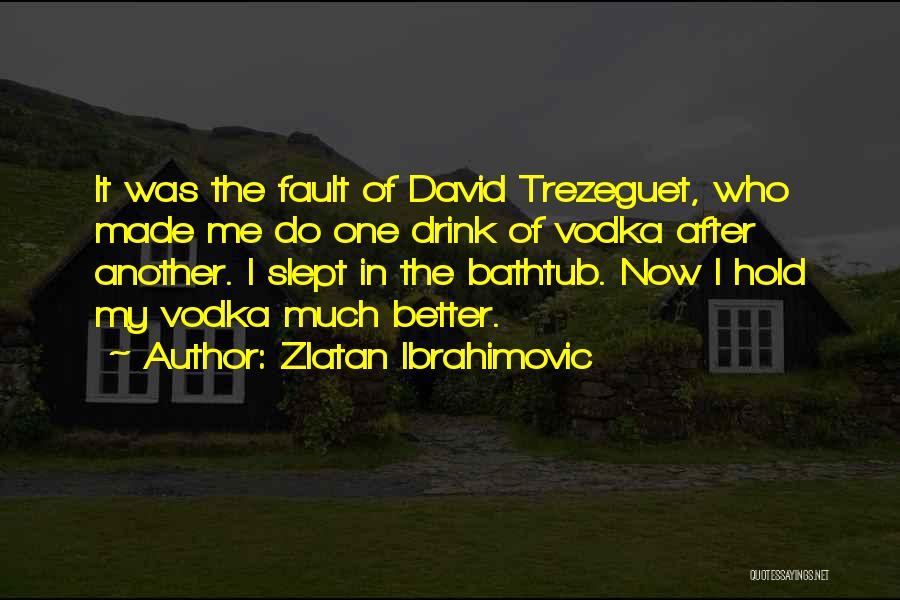 Zlatan Ibrahimovic Quotes: It Was The Fault Of David Trezeguet, Who Made Me Do One Drink Of Vodka After Another. I Slept In