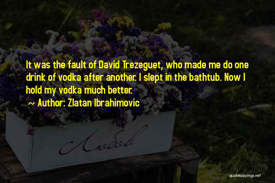 Zlatan Ibrahimovic Quotes: It Was The Fault Of David Trezeguet, Who Made Me Do One Drink Of Vodka After Another. I Slept In