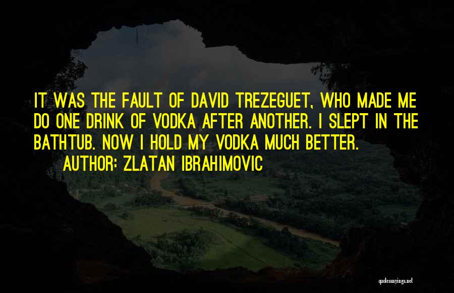 Zlatan Ibrahimovic Quotes: It Was The Fault Of David Trezeguet, Who Made Me Do One Drink Of Vodka After Another. I Slept In