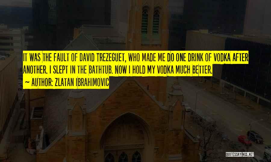 Zlatan Ibrahimovic Quotes: It Was The Fault Of David Trezeguet, Who Made Me Do One Drink Of Vodka After Another. I Slept In