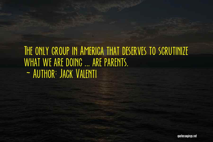 Jack Valenti Quotes: The Only Group In America That Deserves To Scrutinize What We Are Doing ... Are Parents.