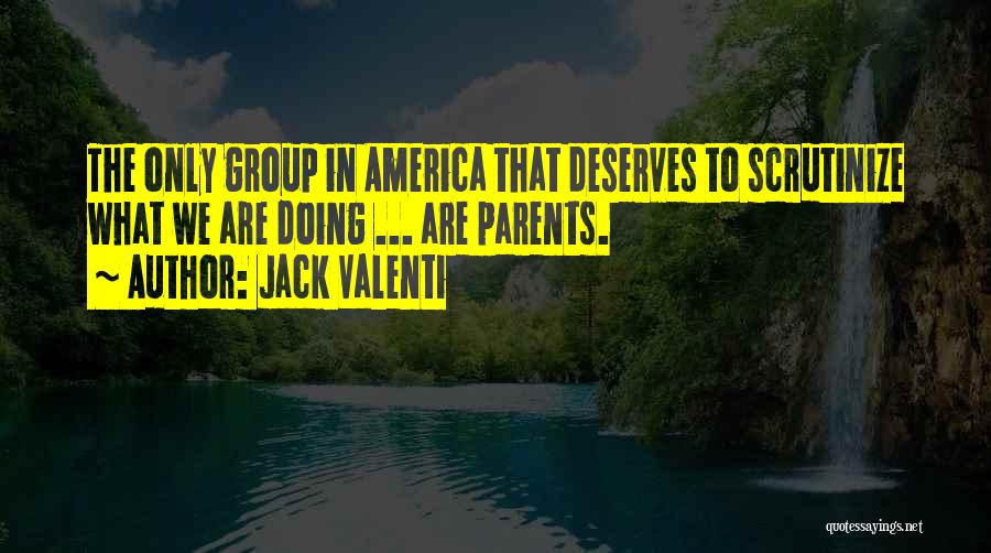 Jack Valenti Quotes: The Only Group In America That Deserves To Scrutinize What We Are Doing ... Are Parents.