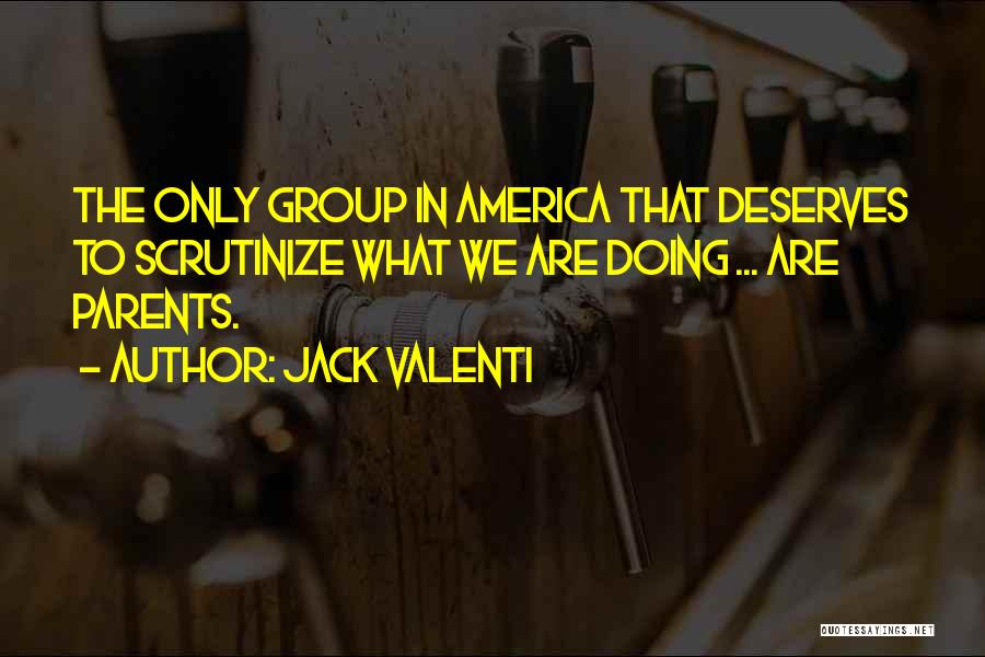 Jack Valenti Quotes: The Only Group In America That Deserves To Scrutinize What We Are Doing ... Are Parents.