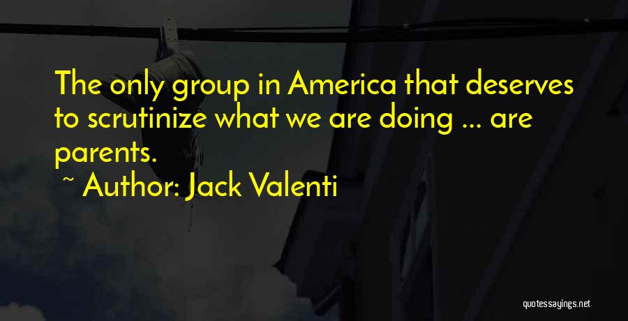 Jack Valenti Quotes: The Only Group In America That Deserves To Scrutinize What We Are Doing ... Are Parents.