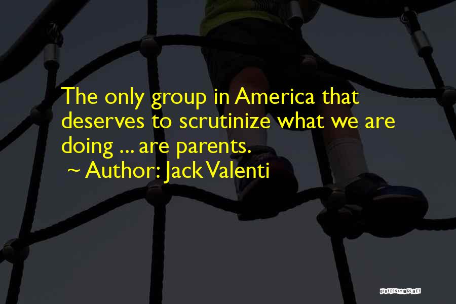Jack Valenti Quotes: The Only Group In America That Deserves To Scrutinize What We Are Doing ... Are Parents.